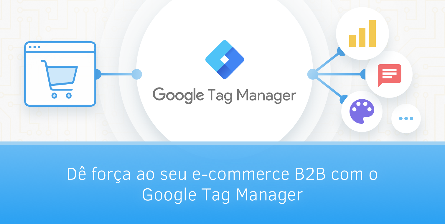 Dê força ao seu e-commerce B2B com o Google Tag Manager